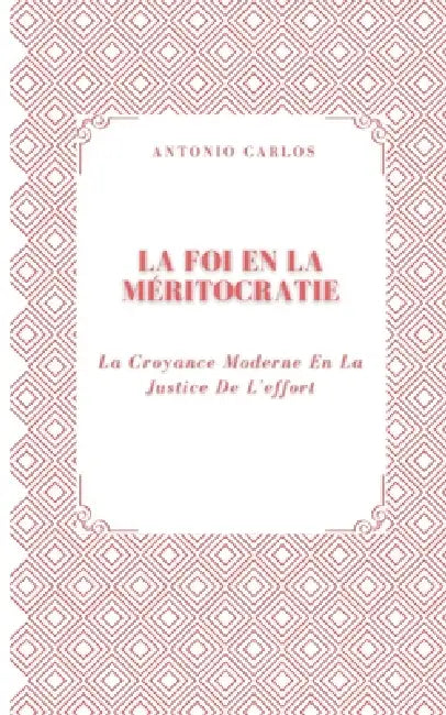 La Foi En La Méritocratie: La Croyance Moderne En La Justice De L'effort by Antonio Carlos