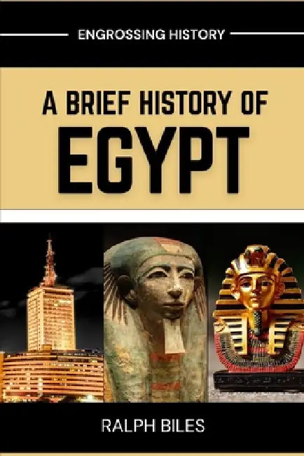 A Brief History of Egypt: From Ancient Pharaohs and Pyramids to Cleopatra, Islamic Cairo, and Modern Revolution by Ralph Biles