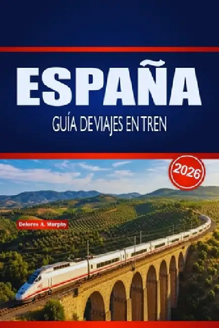 España Guía de Viajes En Tren 2026: Planificación práctica, información sobre rutas y consejos de horario para exploradores ferroviarios primerizos y by Delores A. Murphy