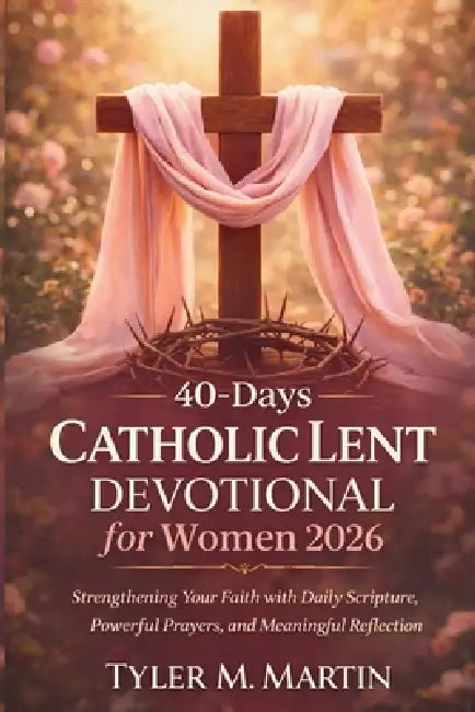 40-Days Catholic Lent Devotional for Women 2026: Strengthening Your Faith with Daily Scripture, Powerful Prayers, and Meaningful Reflection by Tyler M. Martin