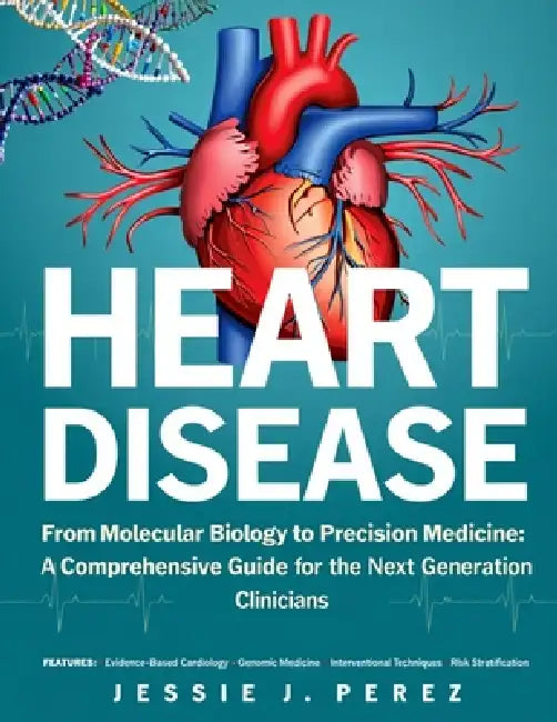 Heart Disease: From Molecular Biology to Precision Medicine: A Comprehensive Guide for the Next Generation of Clinicians by Jessie J. Perez