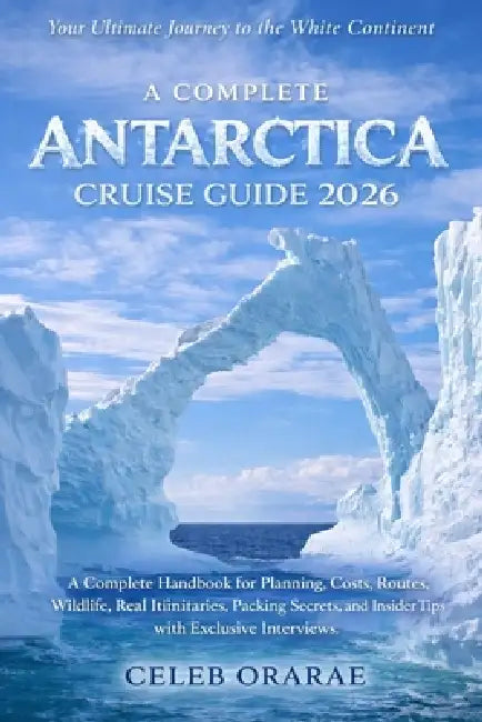 A Complete Antarctica Cruise Guide 2026: A Complete Handbook for Planning, Costs, Routes, Wildlife, Real Itineraries, Packing Secrets, and Insider Tip by Caleb Orarae