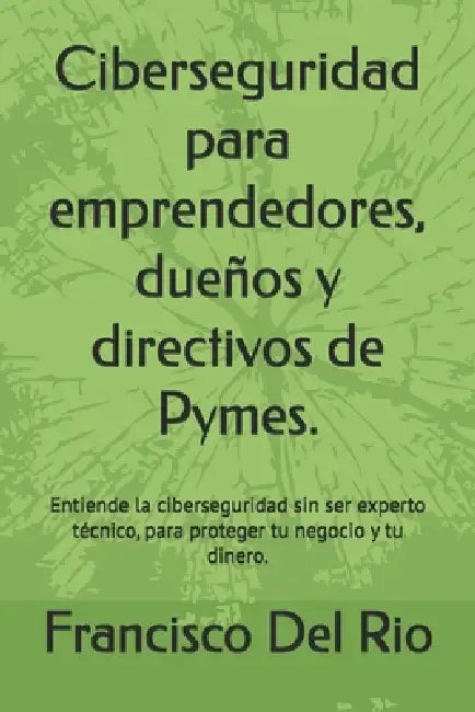 Ciberseguridad para emprendedores, dueños y directivos de Pymes.: Entiende la ciberseguridad sin ser experto técnico, para proteger tu negocio y tu di by Francisco del Rio