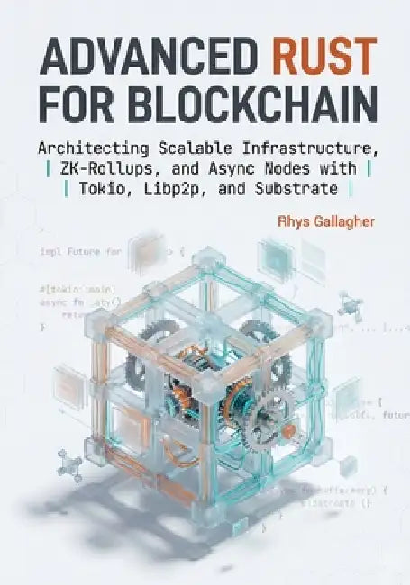 Advanced Rust for Blockchain: Architecting Scalable Infrastructure, ZK- Rollups, and Async Nodes with Tokio, Libp2p, and Substrate by Rhys Gallagher