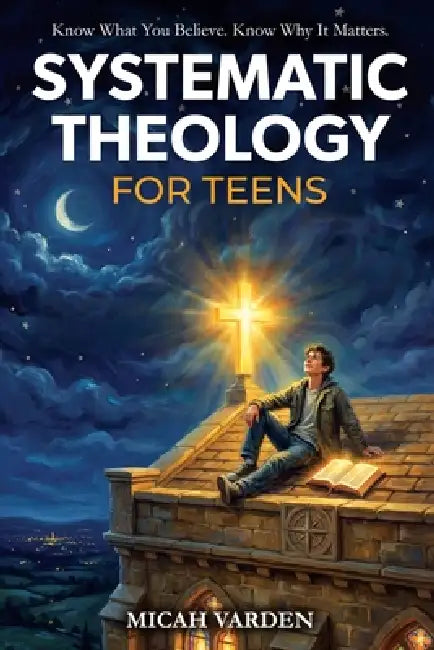 Systematic Theology for Teens: 15 Story-Based Lessons on Christian Doctrine and Biblical Faith That Help Teenagers Understand What They Believe and Wh by Micah Varden
