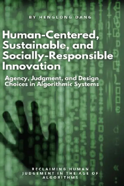 Human-Centered, Sustainable, and Socially-Responsible Innovation: Agency, Judgment, and Design Choices in Algorithmic Systems by Henglong Dang