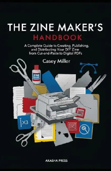 The Zine Maker's Handbook: A Complete Guide to Creating, Publishing, and Distributing Your DIY Zine from Cut-and-Paste to Digital PDFs by Casey Miller
