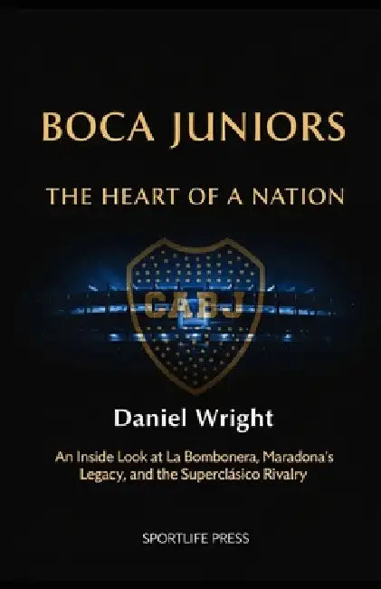 Boca Juniors, The Heart of a Nation: An Inside Look at La Bombonera, Maradona's Legacy, and the Superclásico Rivalry by Daniel Wright