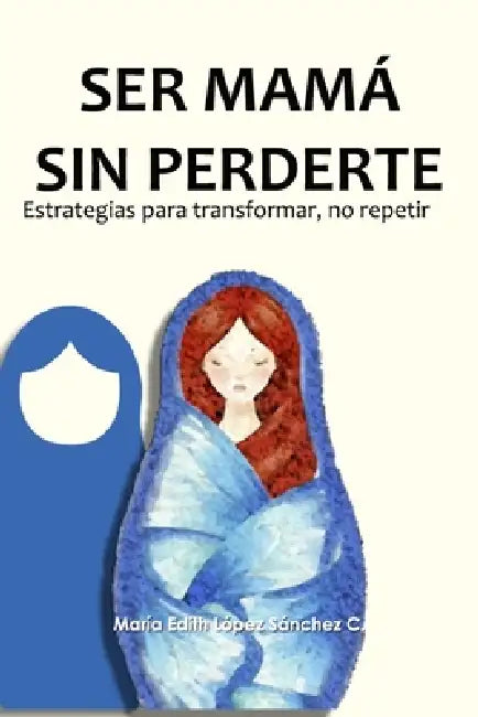 Ser mamá sin perderte: Estrategias para transformar, no repetir by María Edith López Sánchez Cervantes