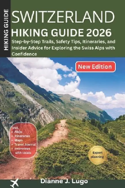 Switzerland Hiking Guide 2026: Step-by-Step Trails, Safety Tips, Itineraries, and Insider Advice for Exploring the Swiss Alps with Confidence by Dianne J. Lugo
