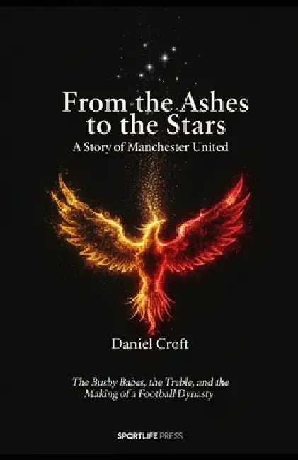 From the Ashes to the Stars: A Story of Manchester United: The Busby Babes, the Treble, and the Making of a Football Dynasty by Daniel Croft