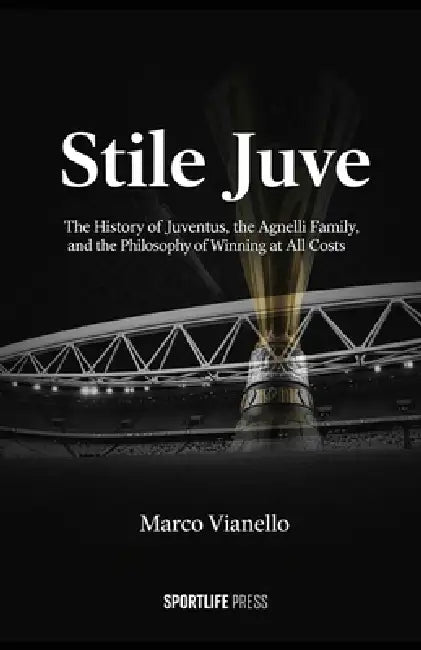 Stile Juve: The History of Juventus, the Agnelli Family, and the Philosophy of Winning at All Costs: The History of Juventus, the Agnelli Family, and by Marco Vianello