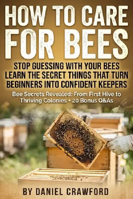 How to Care for Bees: Secrets to Caring for Honey Bees and Backyard Colonies: Mentor-led, step-by-step guidance to get bees, install and protect hives by Daniel Crawford