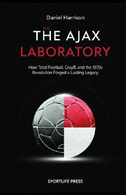 The Ajax Laboratory: How Total Football, Cruyff, and the 1970s Revolution Forged a Lasting Legacy by Daniel Harrison