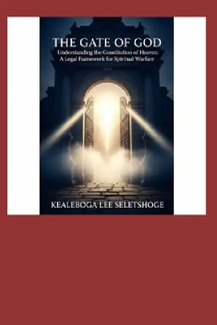The Gate of God: Understanding the Constitution of Heaven: A Legal Framework for Spiritual Warfare by Kealeboga Lee Seletshoge