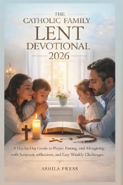 The Catholic Family Lent Devotional 2026: A Day-by-Day Guide to Prayer, Fasting, and Almsgiving with Scripture, Reflections, and Easy Weekly Challenge by Ashila Press