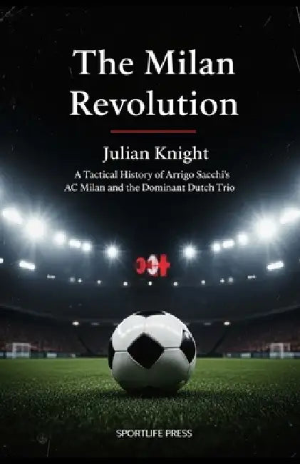 The Milan Revolution: A Tactical History of Arrigo Sacchi's AC Milan and the Dominant Dutch Trio by Julian Knight