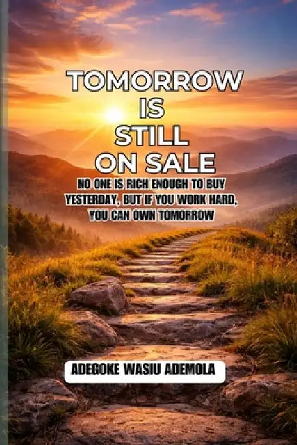 Tomorrow Is Still On Sale: No One Is Rich Enough to Buy Yesterday, But If You Work Hard, Smart, You Can Own Tomorrow by Adegoke Wasiu Ademola