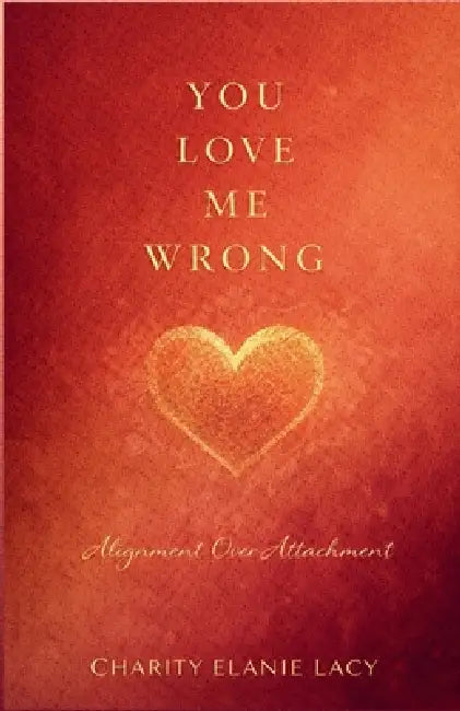 You Love Me Wrong: Alignment Over Attachment by Charity Elanie Lacy