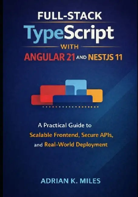 Full-Stack TypeScript with Angular 21 and NestJS 11: A Practical Guide to Scalable Frontend, Secure APIs, and Real-World Deployment by Adrian K. Miles