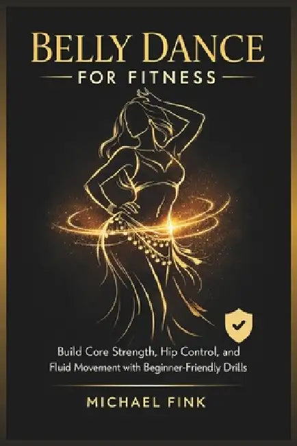 Belly Dance for Fitness: Build Core Strength, Hip Control, and Fluid Movement with Beginner-Friendly Drills by Michael Fink