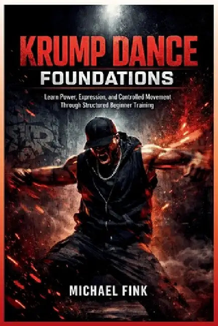 Krump Dance Foundations: Learn Power, Expression, and Controlled Movement Through Structured Beginner Training by Michael Fink