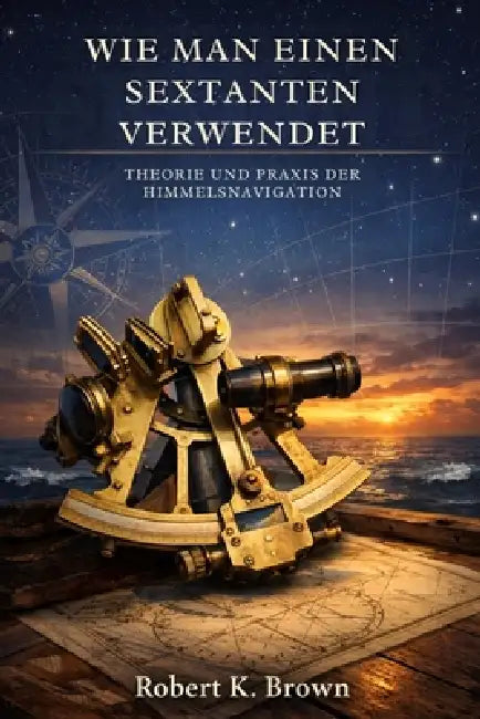 Wie Man Einen Sextanten Verwendet: Theorie und Praxis der Himmelsnavigation by Robert K. Brown