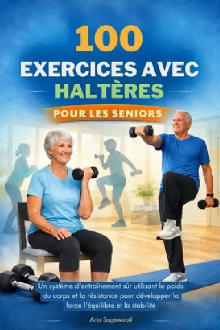 100 Exercices Avec Haltères Pour Les Seniors: Un système d'entraînement sûr utilisant le poids du corps et la résistance pour développer la force l'éq by Aria Sagewood