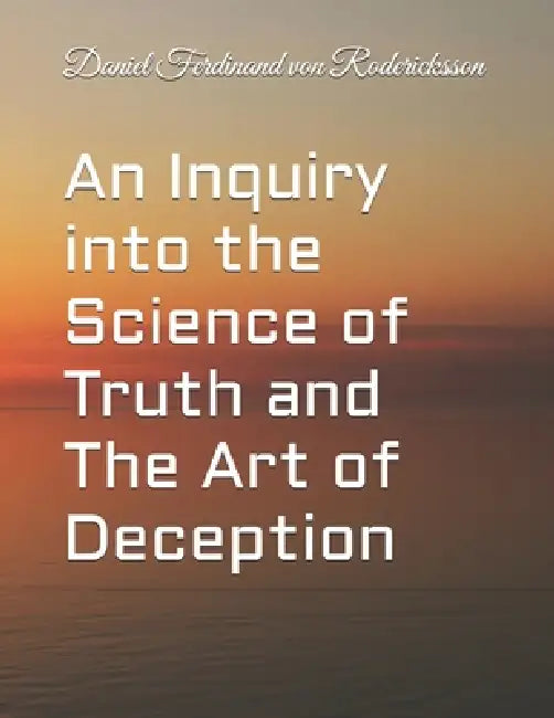 An Inquiry into the Science of Truth and The Art of Deception by Daniel Ferdinand Von Rodericksson