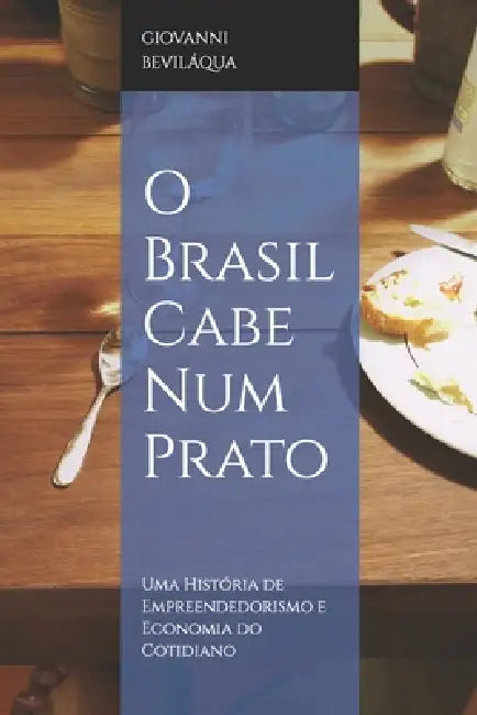 O Brasil Cabe Num Prato: Pequenos Negócios, Grandes Escolhas: Uma História de Economia do Cotidiano by Giovanni Bevilaqua