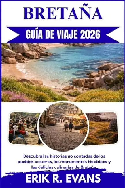 Bretaña Guía de Viaje 2026: Descubra las historias no contadas de los pueblos costeros, los monumentos históricos y las delicias culinarias de Bretaña by Erik R. Evans