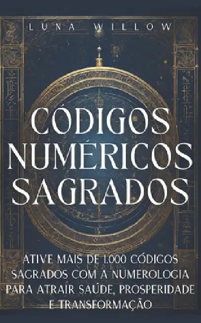 Códigos Numéricos Sagrados: Ative Mais de 1.000 Códigos Sagrados com a Numerologia para Atrair Saúde, Prosperidade e Transformação by Luna Willow