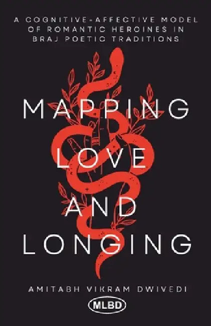 Mapping Love and Longing: A Cognitive - Affective Model of Romantic Heroines in Braj Poetic Traditions by Amitabh Vikram Dwivedi