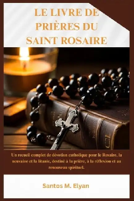Le Livre de Prières Du Saint Rosaire: Un recueil complet de dévotion catholique pour le Rosaire, la neuvaine et la litanie, destiné à la prière, à la by Santos M. Elyan
