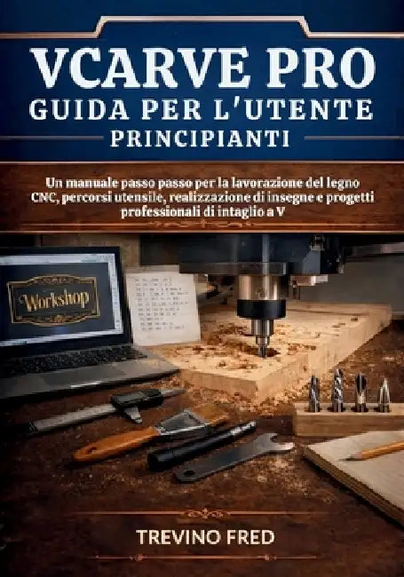 Vcarve Pro Uida Per l'Utente PrincipΙΑΝΤΙ: Un Manuale Passo Passo Per La Lavorazione del Legno Cnc, Percorsi Utensile, Realiz by Trevino Fred