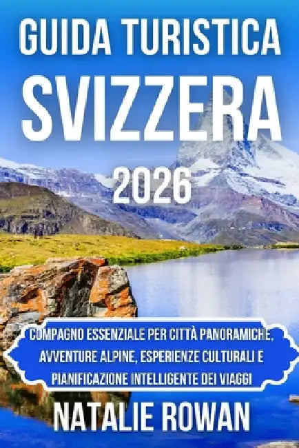 Guida Turistica Svizzera 2026: Compagno essenziale per città panoramiche, avventure alpine, esperienze culturali e pianificazione intelligente dei via by Natalie Rowan