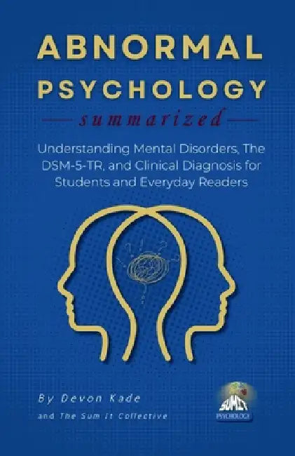 ABNORMAL PSYCHOLOGY Summarized: Understanding Mental Disorders, The DSM-5-TR, and Clinical Diagnosis for Students and Everyday Readers by Devon Kade