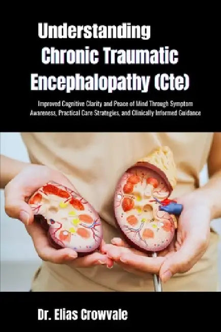 Understanding Chronic Traumatic Encephalopathy (Cte): Improved Cognitive Clarity and Peace of Mind Through Symptom Awareness, Practical Care Strategie by Elias Crowvale