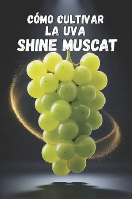 Cómo cultivar la uva Shine Muscat: Guía práctica y completa para el cultivo de uvas de mesa premium: Plantación, modelado, fertilización, riego y prot by Svitana