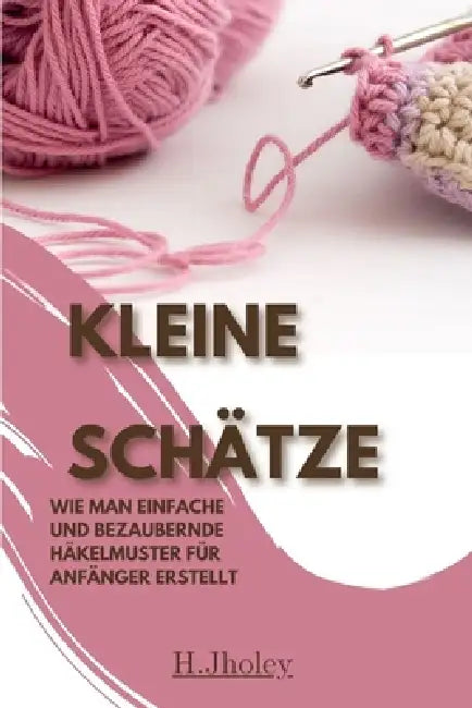 Kleine Schätze: Wie man einfache und bezaubernde Häkelmuster für Anfänger erstellt by H. Jholey