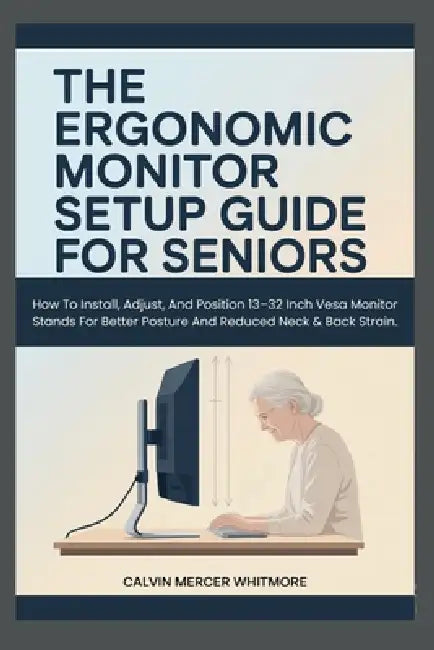 The Ergonomic Monitor Setup Guide for Seniors: How To Install, Adjust, And Position 13-32 Inch Vesa Monitor Stands For Better Posture And Reduced Neck by Calvin Mercer Whitmore