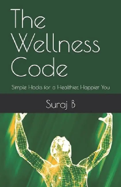 The Wellness Code: Simple Hacks for a Healthier, Happier You by Anjana B, Suraj B