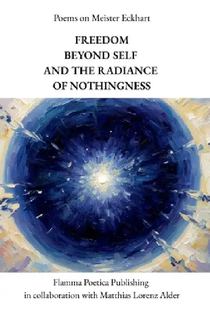 Poems on Meister Eckhart: Freedom Beyond Self and the Radiance of Nothingness by Matthias Lorenz Alder, Flamma Poetica Publishing