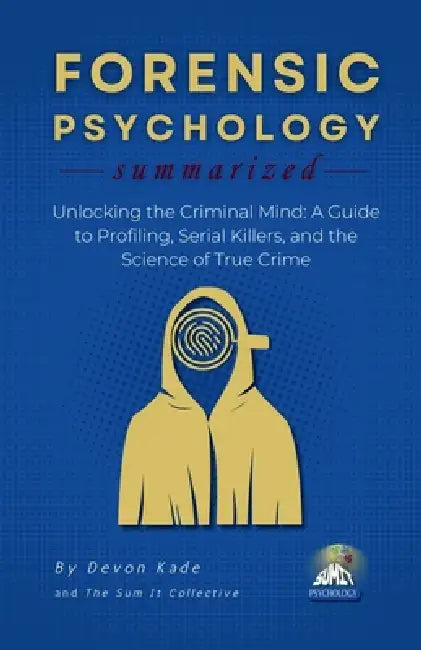 FORENSIC PSYCHOLOGY Summarized: Unlocking the Criminal Mind: A Guide to Profiling, Serial Killers, and the Science of True Crime by Devon Kade