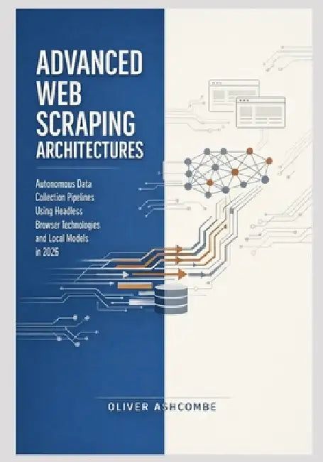 Advanced Web Scraping Architectures: Autonomous Data Collection Pipelines Using Headless Browser Technologies and Local Models in 2026 by Oliver Ashcombe