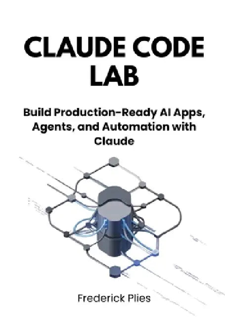 Claude Code Lab: Build Production-Ready AI Apps, Agents, and Automation with Claude by Frederick Plies