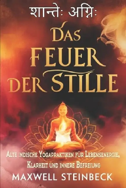 Das Feuer der Stille: Alte indische Yogapraktiken für Lebensenergie, Klarheit und innere Befreiung by Maxwell Steinbeck