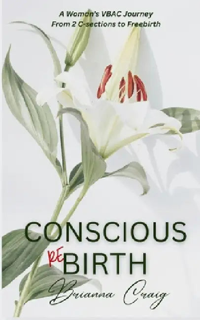 Conscious ReBirth: A Woman's Journey from 2 C-sections to Freebirth by Brianna Craig