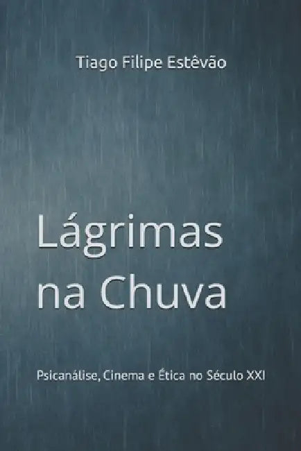 Lágrimas na Chuva: Psicanálise, Cinema e Ética no Século XXI by Tiago Filipe Estêvão
