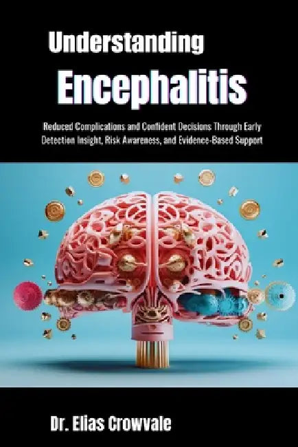 Understanding Encephalitis: Reduced Complications and Confident Decisions Through Early Detection Insight, Risk Awareness, and Evidence-Based Support by Elias Crowvale